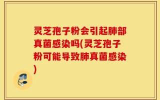 灵芝孢子粉会引起肺部真菌感染吗(灵芝孢子粉可能导致肺真菌感染)