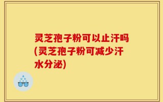 灵芝孢子粉可以止汗吗(灵芝孢子粉可减少汗水分泌)