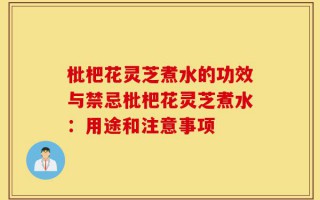 枇杷花灵芝煮水的功效与禁忌枇杷花灵芝煮水：用途和注意事项