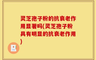灵芝孢子粉的抗衰老作用显著吗(灵芝孢子粉具有明显的抗衰老作用)