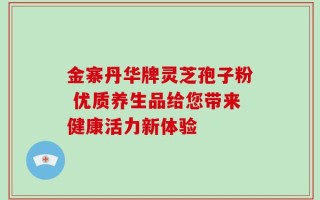 金寨丹华牌灵芝孢子粉 优质养生品给您带来健康活力新体验