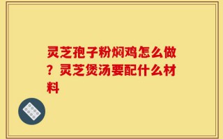 灵芝孢子粉焖鸡怎么做？灵芝煲汤要配什么材料