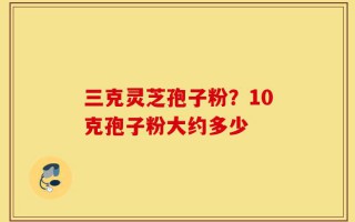三克灵芝孢子粉？10克孢子粉大约多少