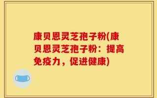 康贝恩灵芝孢子粉(康贝恩灵芝孢子粉：提高免疫力，促进健康)