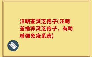 汪明荃灵芝孢子(汪明荃推荐灵芝孢子，有助增强免疫系统)