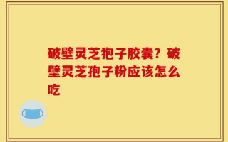 破壁灵芝狍子胶囊？破壁灵芝孢子粉应该怎么吃