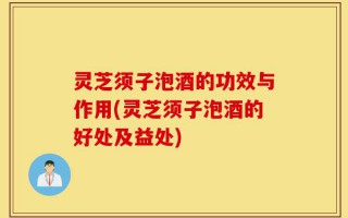 灵芝须子泡酒的功效与作用(灵芝须子泡酒的好处及益处)