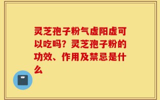 灵芝孢子粉气虚阳虚可以吃吗？灵芝孢子粉的功效、作用及禁忌是什么