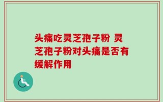 头痛吃灵芝孢子粉 灵芝孢子粉对头痛是否有缓解作用