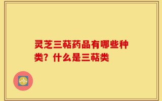 灵芝三萜药品有哪些种类？什么是三萜类