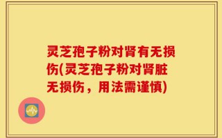 灵芝孢子粉对肾有无损伤(灵芝孢子粉对肾脏无损伤，用法需谨慎)