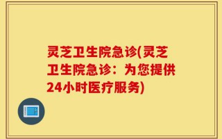 灵芝卫生院急诊(灵芝卫生院急诊：为您提供24小时医疗服务)