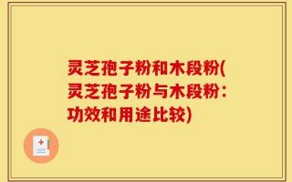 灵芝孢子粉和木段粉(灵芝孢子粉与木段粉：功效和用途比较)