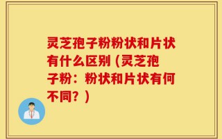 灵芝孢子粉粉状和片状有什么区别 (灵芝孢子粉：粉状和片状有何不同？)