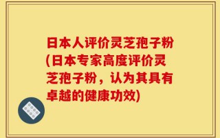 日本人评价灵芝孢子粉(日本专家高度评价灵芝孢子粉，认为其具有卓越的健康功效)