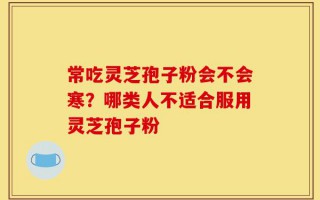 常吃灵芝孢子粉会不会寒？哪类人不适合服用灵芝孢子粉