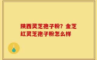 陕西灵芝孢子粉？金芝红灵芝孢子粉怎么样