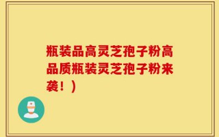 瓶装品高灵芝孢子粉高品质瓶装灵芝孢子粉来袭！)