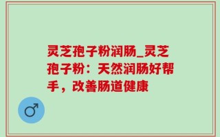 灵芝孢子粉润肠_灵芝孢子粉：天然润肠好帮手，改善肠道健康