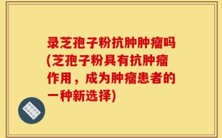 录芝孢子粉抗肿肿瘤吗(芝孢子粉具有抗肿瘤作用，成为肿瘤患者的一种新选择)
