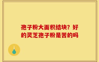 孢子粉大面积结块？好的灵芝孢子粉是苦的吗