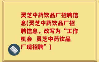 灵芝中药饮品厂招聘信息(灵芝中药饮品厂招聘信息，改写为“工作机会  灵芝中药饮品厂现招聘”)