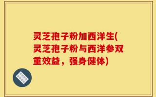 灵芝孢子粉加西洋生(灵芝孢子粉与西洋参双重效益，强身健体)