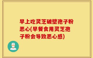 早上吃灵芝破壁孢子粉恶心(早餐食用灵芝孢子粉会导致恶心感)
