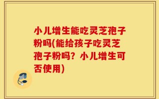 小儿增生能吃灵芝孢子粉吗(能给孩子吃灵芝孢子粉吗？小儿增生可否使用)