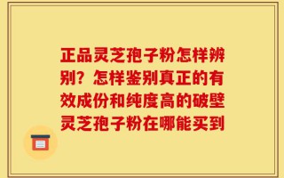 正品灵芝孢子粉怎样辨别？怎样鉴别真正的有效成份和纯度高的破壁灵芝孢子粉在哪能买到