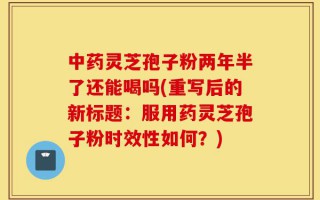 中药灵芝孢子粉两年半了还能喝吗(重写后的新标题：服用药灵芝孢子粉时效性如何？)