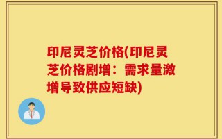 印尼灵芝价格(印尼灵芝价格剧增：需求量激增导致供应短缺)