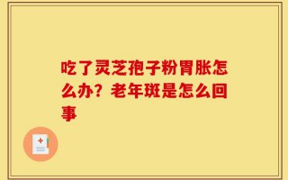 吃了灵芝孢子粉胃胀怎么办？老年斑是怎么回事