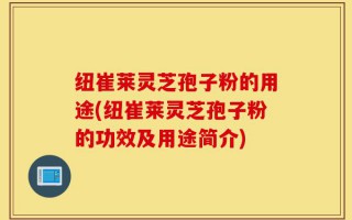 纽崔莱灵芝孢子粉的用途(纽崔莱灵芝孢子粉的功效及用途简介)