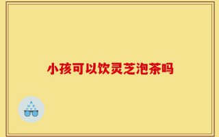 小孩可以饮灵芝泡茶吗