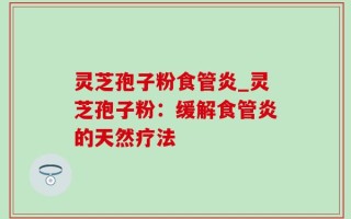 灵芝孢子粉食管炎_灵芝孢子粉：缓解食管炎的天然疗法