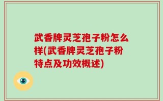 武香牌灵芝孢子粉怎么样(武香牌灵芝孢子粉特点及功效概述)