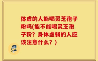 体虚的人能喝灵芝孢子粉吗(能不能喝灵芝孢子粉？身体虚弱的人应该注意什么？)