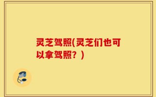 灵芝驾照(灵芝们也可以拿驾照？)