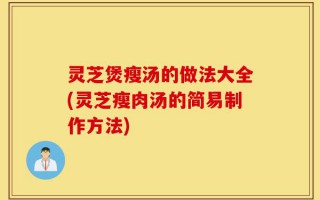 灵芝煲瘦汤的做法大全(灵芝瘦肉汤的简易制作方法)