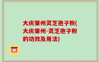 大庆肇州灵芝孢子粉(大庆肇州-灵芝孢子粉的功效及用法)
