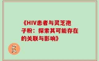 《HIV患者与灵芝孢子粉：探索其可能存在的关联与影响》