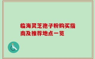 临海灵芝孢子粉购买指南及推荐地点一览