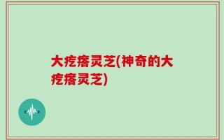 大疙瘩灵芝(神奇的大疙瘩灵芝)