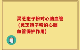灵芝孢子粉对心脑血管 (灵芝孢子粉的心脑血管保护作用)