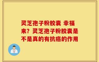 灵芝孢子粉胶囊 幸福来？灵芝孢子粉胶囊是不是真的有抗癌的作用