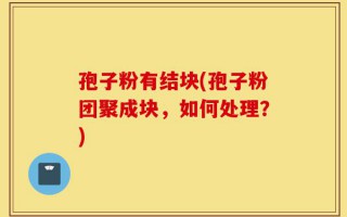孢子粉有结块(孢子粉团聚成块，如何处理？)