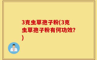 3克虫草孢子粉(3克虫草孢子粉有何功效？)
