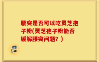 腰突是否可以吃灵芝孢子粉(灵芝孢子粉能否缓解腰突问题？)