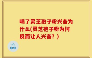 喝了灵芝孢子粉兴奋为什么(灵芝孢子粉为何反而让人兴奋？)